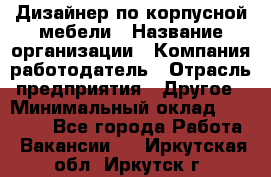 Дизайнер по корпусной мебели › Название организации ­ Компания-работодатель › Отрасль предприятия ­ Другое › Минимальный оклад ­ 40 000 - Все города Работа » Вакансии   . Иркутская обл.,Иркутск г.